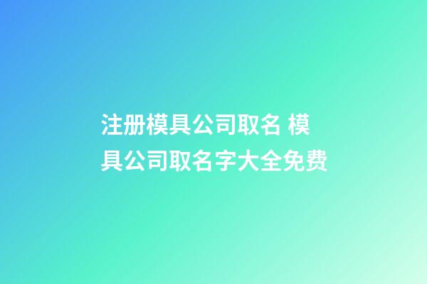 注册模具公司取名 模具公司取名字大全免费-第1张-公司起名-玄机派